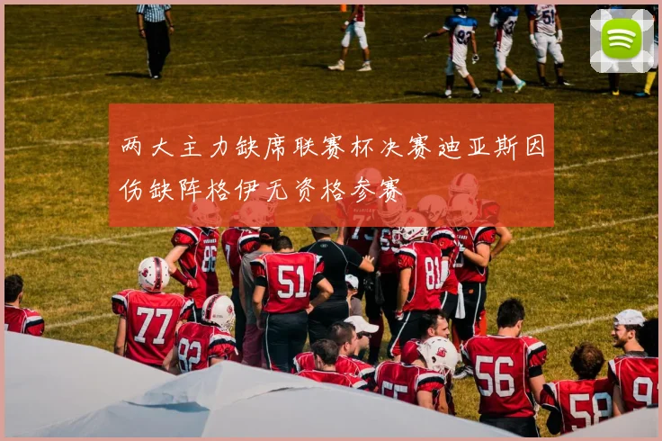 两大主力缺席联赛杯决赛迪亚斯因伤缺阵格伊无资格参赛