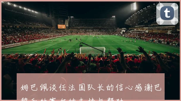 姆巴佩谈任法国队长的信心感谢巴黎和纳赛尔的支持与帮助