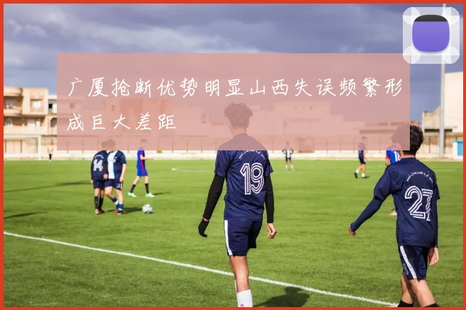 广厦抢断优势明显山西失误频繁形成巨大差距