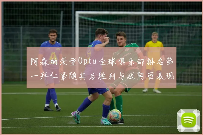 阿森纳荣登Opta全球俱乐部排名第一拜仁紧随其后胜利与迈阿密表现不俗