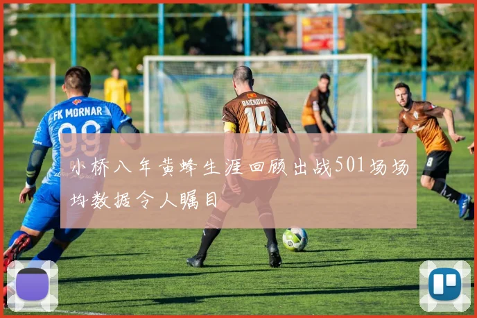 小桥八年黄蜂生涯回顾出战501场场均数据令人瞩目