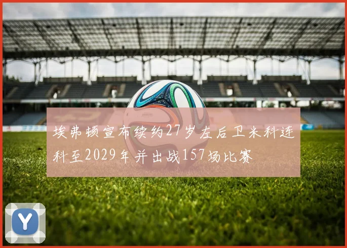 埃弗顿宣布续约27岁左后卫米科连科至2029年并出战157场比赛