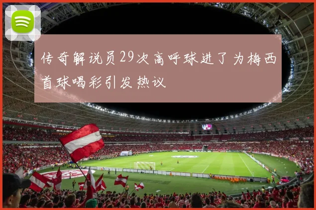传奇解说员29次高呼球进了为梅西首球喝彩引发热议