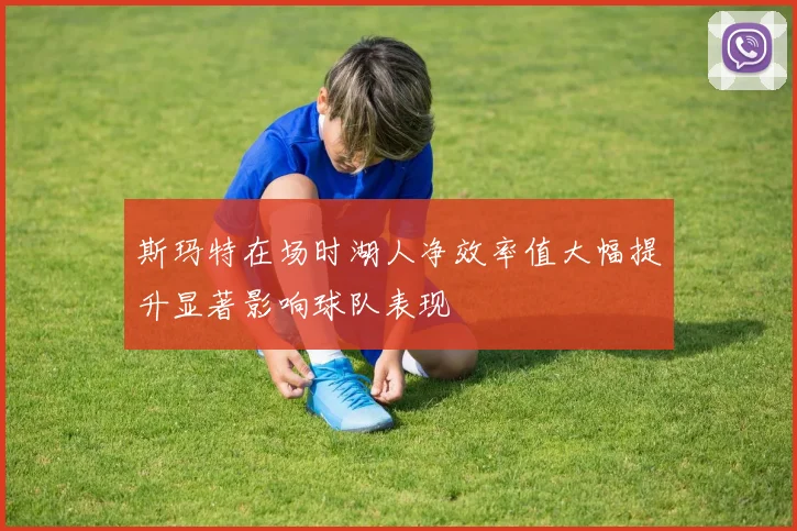 斯玛特在场时湖人净效率值大幅提升显著影响球队表现