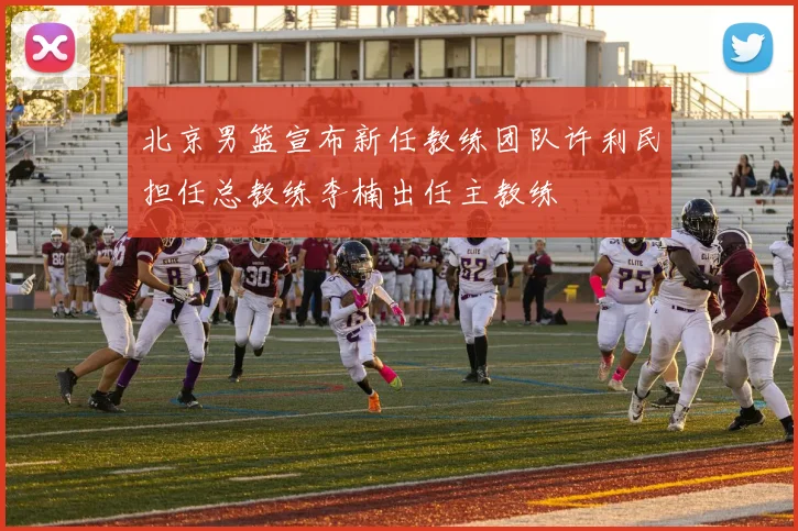 北京男篮宣布新任教练团队许利民担任总教练李楠出任主教练