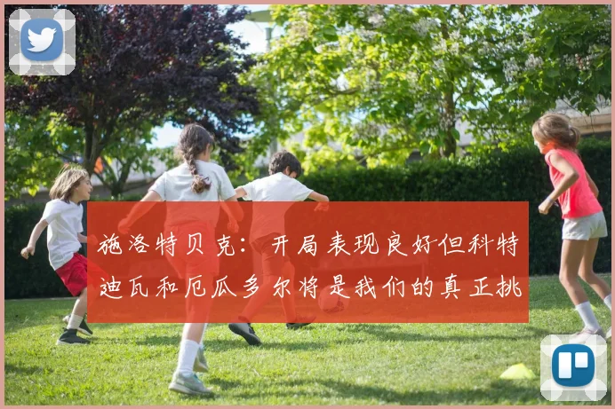 施洛特贝克：开局表现良好但科特迪瓦和厄瓜多尔将是我们的真正挑战
