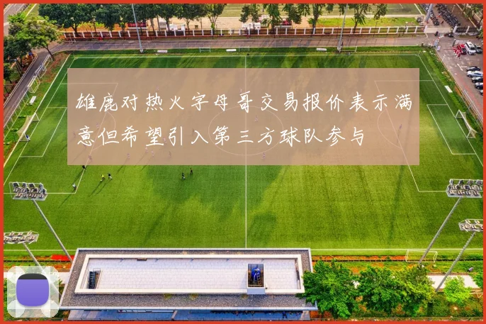 雄鹿对热火字母哥交易报价表示满意但希望引入第三方球队参与