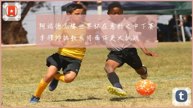 阿诺德无缘世界杯在意料之中下赛季穆帅执教或将面临更大挑战