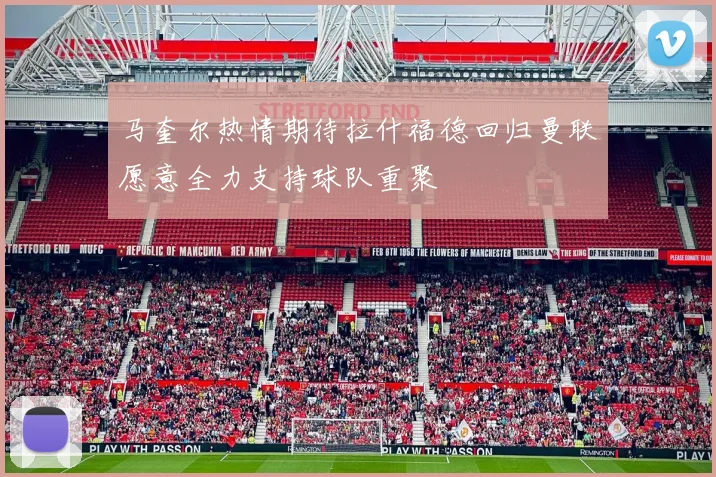 马奎尔热情期待拉什福德回归曼联愿意全力支持球队重聚