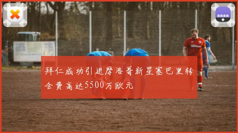 拜仁成功引进摩洛哥新星塞巴里转会费高达5500万欧元