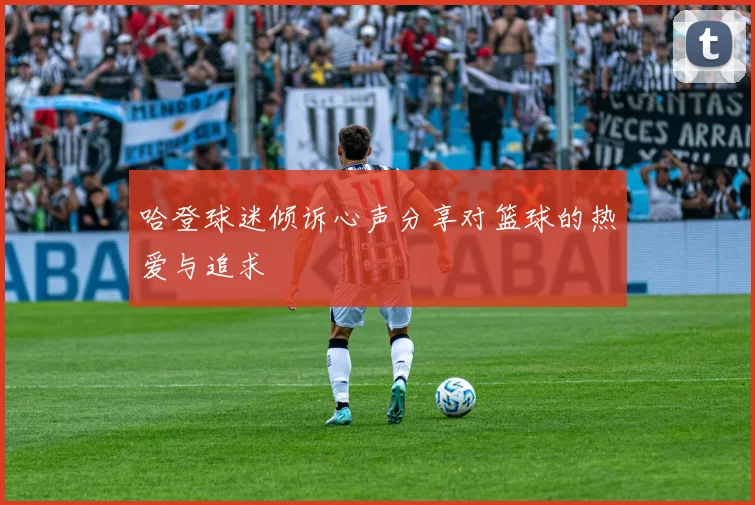 哈登球迷倾诉心声分享对篮球的热爱与追求