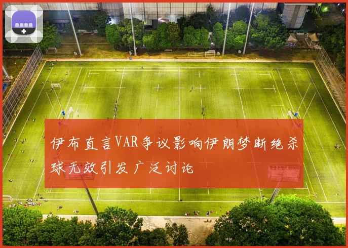 伊布直言VAR争议影响伊朗梦断绝杀球无效引发广泛讨论