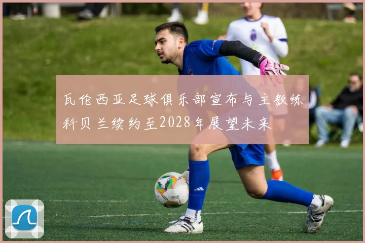 瓦伦西亚足球俱乐部宣布与主教练科贝兰续约至2028年展望未来