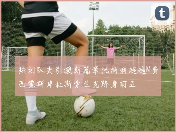 热刺队史引援新篇章托纳利超越M费西蒙斯库杜斯索兰克跻身前五