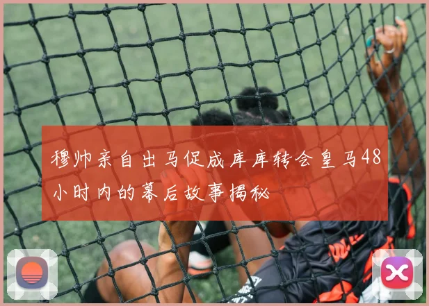 穆帅亲自出马促成库库转会皇马48小时内的幕后故事揭秘