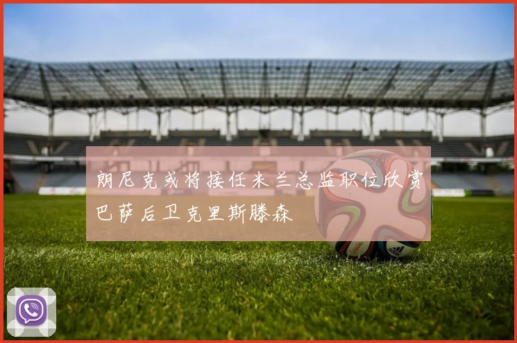 朗尼克或将接任米兰总监职位欣赏巴萨后卫克里斯滕森